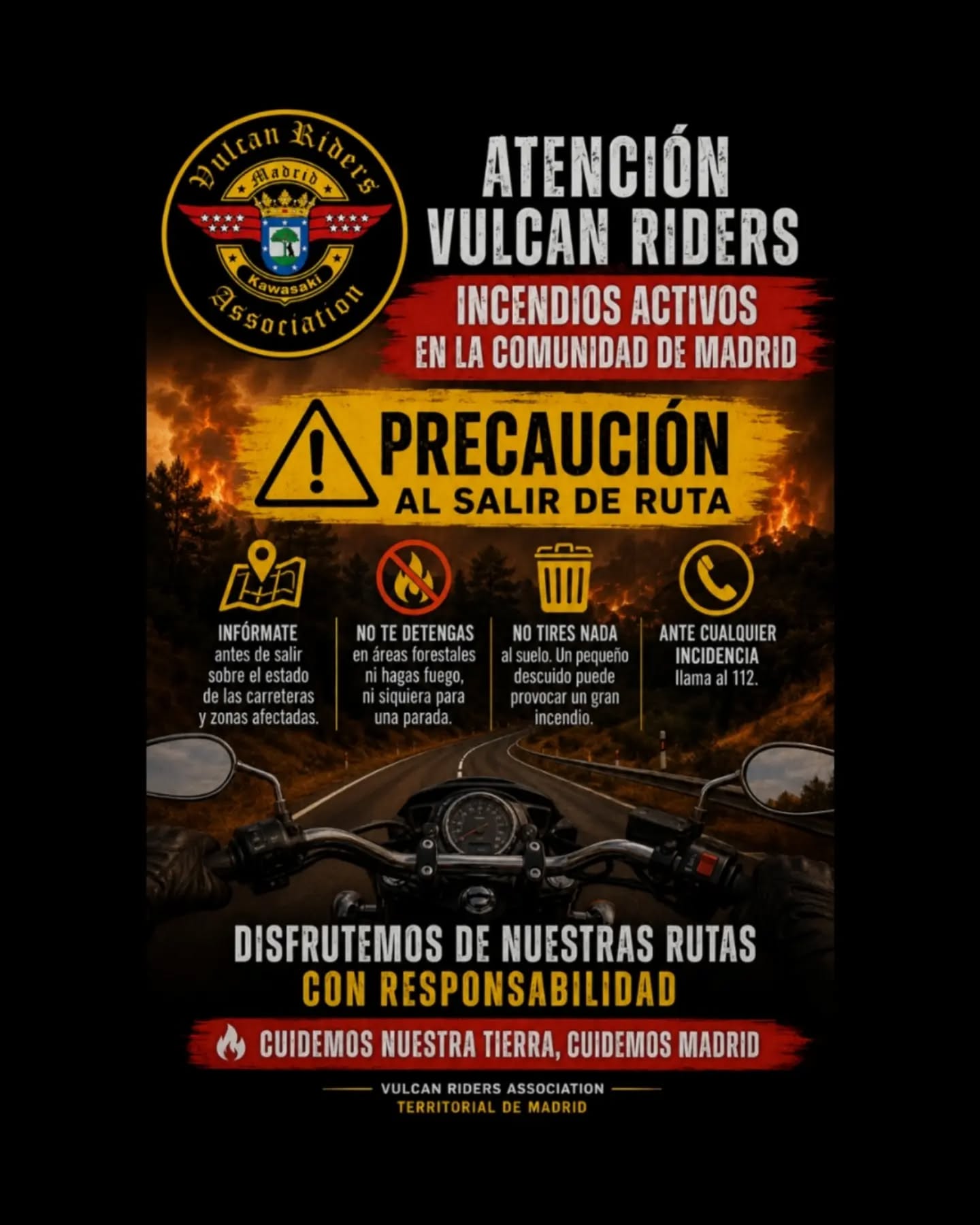 🔥 COMUNICADO | VULCAN RIDERS ASSOCIATION SPAIN – TERRITORIAL MADRID La Comunidad de Madrid atraviesa una situación de riesgo extremo por incendios forestales. En estos momentos, los principales focos afectan a la Sierra Oeste, con incendios iniciados en Villa del Prado, San Martín de Valdeiglesias y el entorno de Almorox (Toledo), que han llegado a fusionarse en un único gran incendio y han obligado a evacuaciones, cortes de carreteras y un importante despliegue de los servicios de emergencia. Desde Vulcan Riders Association – Territorial Madrid queremos hacer un llamamiento a todos los motoristas: 🏍️ Si vas a salir de ruta: • Evita las zonas afectadas y respeta todos los cortes de tráfico. • Consulta el estado de las carreteras antes de salir. • No arrojes ningún tipo de residuo. • No te detengas en zonas forestales si existe riesgo. • Si observas humo, fuego o cualquier situación de peligro, llama inmediatamente al 112. Ahora más que nunca debemos demostrar que los moteros somos parte de la solución. Disfrutemos de nuestras carreteras con responsabilidad y ayudemos a proteger nuestros montes y a quienes están luchando contra el fuego. Todo nuestro apoyo y agradecimiento a los Bomberos de la Comunidad de Madrid, UME, Agentes Forestales, Guardia Civil, Protección Civil y al resto de servicios de emergencia por su enorme trabajo. 💛 Cuidemos nuestra tierra. Cuidemos Madrid. #vulcanridersassociation #vraspain #vulcanridersmadrid #IncendiosForestalesSierraOeste #motoresponsable